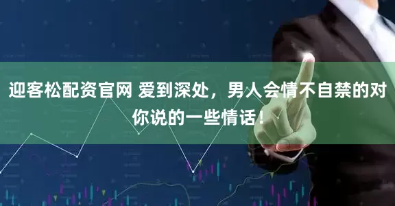 迎客松配资官网 爱到深处，男人会情不自禁的对你说的一些情话！