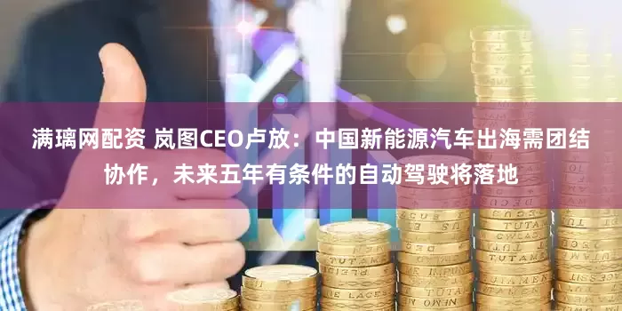 满璃网配资 岚图CEO卢放：中国新能源汽车出海需团结协作，未来五年有条件的自动驾驶将落地