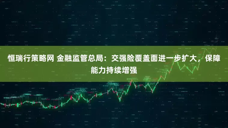 恒瑞行策略网 金融监管总局：交强险覆盖面进一步扩大，保障能力持续增强