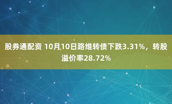 股券通配资 10月10日路维转债下跌3.31%，转股溢价率28.72%