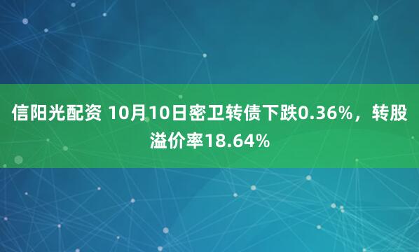 信阳光配资 10月10日密卫转债下跌0.36%，转股溢价率18.64%