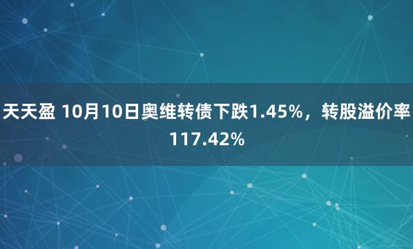 天天盈 10月10日奥维转债下跌1.45%，转股溢价率117.42%